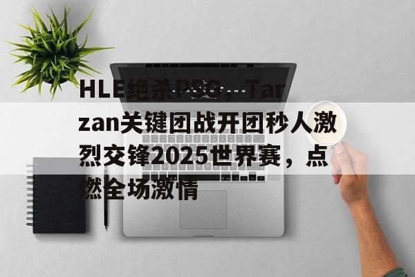 开云体育APP下载-HLE绝杀PSG，Tarzan关键团战开团秒人激烈交锋2025世界赛，点燃全场激情的简单介绍